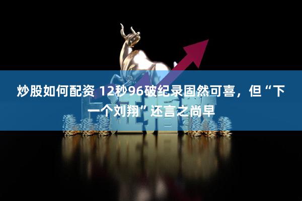 炒股如何配资 12秒96破纪录固然可喜，但“下一个刘翔”还言之尚早