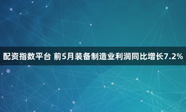 配资指数平台 前5月装备制造业利润同比增长7.2%