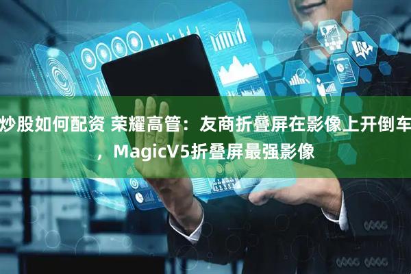 炒股如何配资 荣耀高管：友商折叠屏在影像上开倒车，MagicV5折叠屏最强影像