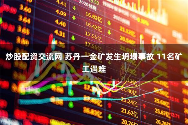 炒股配资交流网 苏丹一金矿发生坍塌事故 11名矿工遇难