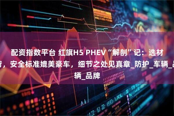 配资指数平台 红旗H5 PHEV“解剖”记：选材严苛，安全标准媲美豪车，细节之处见真章_防护_车辆_品牌