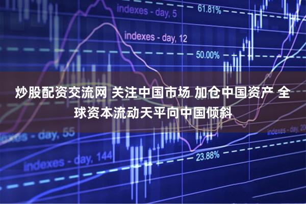 炒股配资交流网 关注中国市场 加仓中国资产 全球资本流动天平向中国倾斜