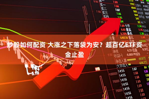 炒股如何配资 大涨之下落袋为安？超百亿ETF资金止盈