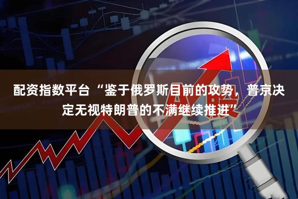配资指数平台 “鉴于俄罗斯目前的攻势，普京决定无视特朗普的不满继续推进”