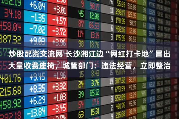炒股配资交流网 长沙湘江边“网红打卡地”冒出大量收费座椅，城管部门：违法经营，立即整治
