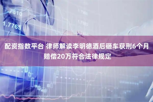配资指数平台 律师解读李明德酒后砸车获刑6个月 赔偿20万符合法律规定