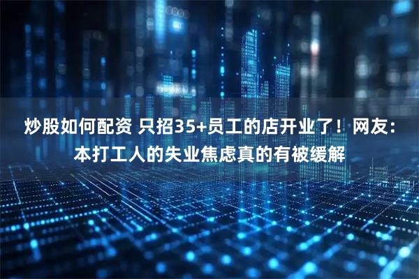 炒股如何配资 只招35+员工的店开业了！网友：本打工人的失业焦虑真的有被缓解