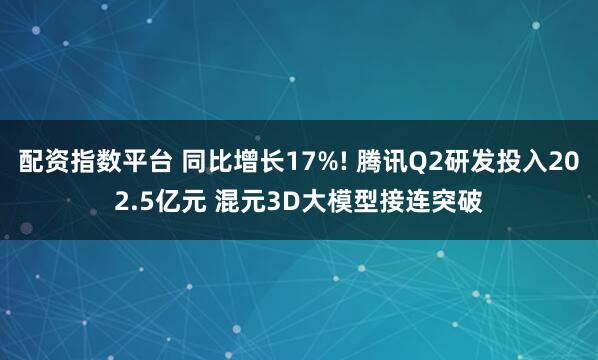 配资指数平台 同比增长17%! 腾讯Q2研发投入202.5亿元 混元3D大模型接连突破