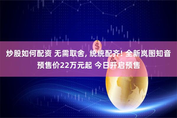 炒股如何配资 无需取舍, 统统配齐! 全新岚图知音预售价22万元起 今日开启预售