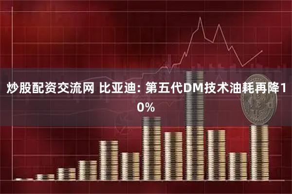炒股配资交流网 比亚迪: 第五代DM技术油耗再降10%