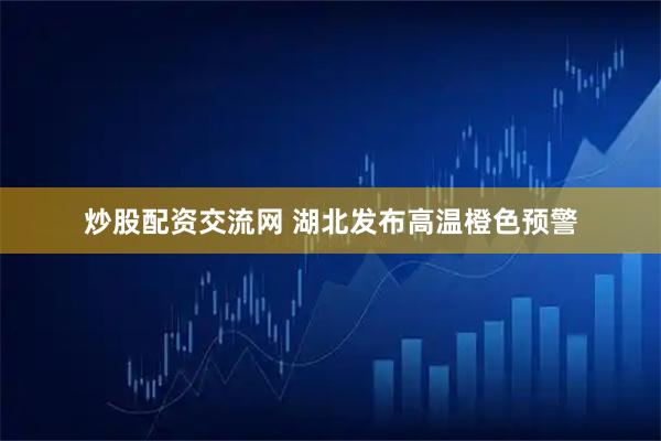 炒股配资交流网 湖北发布高温橙色预警