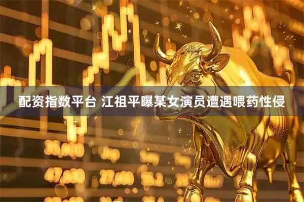 配资指数平台 江祖平曝某女演员遭遇喂药性侵