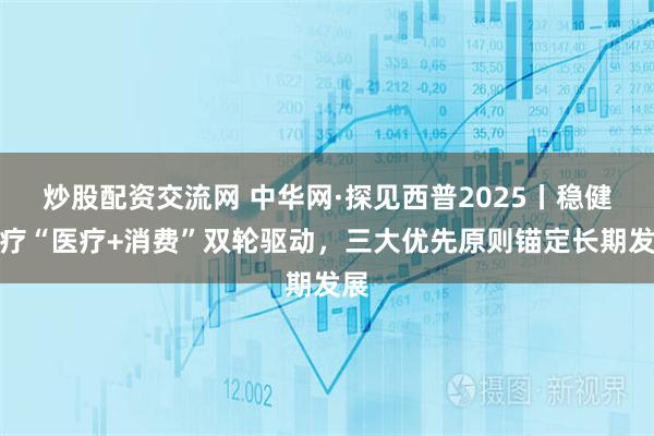 炒股配资交流网 中华网·探见西普2025丨稳健医疗“医疗+消费”双轮驱动，三大优先原则锚定长期发展