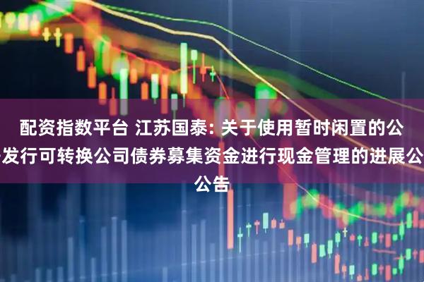 配资指数平台 江苏国泰: 关于使用暂时闲置的公开发行可转换公司债券募集资金进行现金管理的进展公告