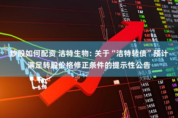 炒股如何配资 洁特生物: 关于“洁特转债”预计满足转股价格修正条件的提示性公告