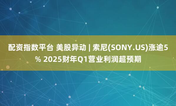 配资指数平台 美股异动 | 索尼(SONY.US)涨逾5% 2025财年Q1营业利润超预期
