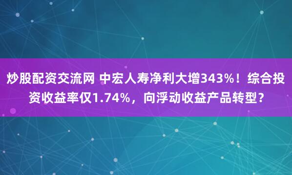 炒股配资交流网 中宏人寿净利大增343%！综合投资收益率仅1.74%，向浮动收益产品转型？