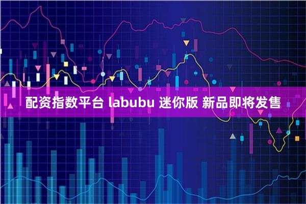 配资指数平台 labubu 迷你版 新品即将发售