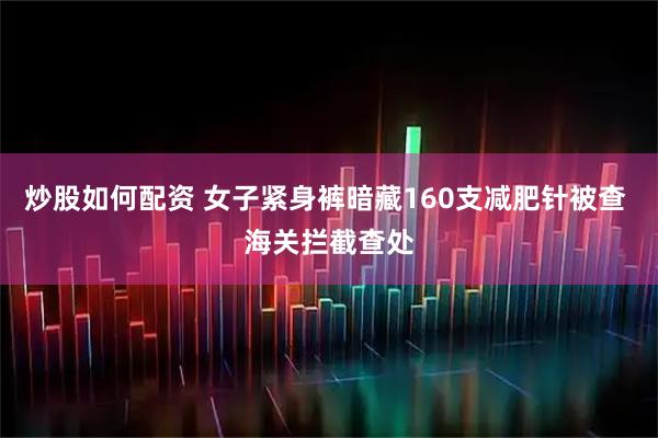 炒股如何配资 女子紧身裤暗藏160支减肥针被查 海关拦截查处