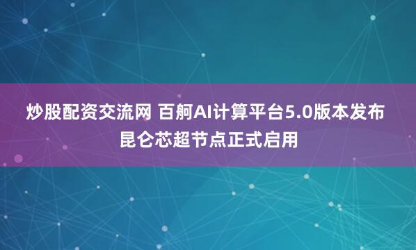 炒股配资交流网 百舸AI计算平台5.0版本发布 昆仑芯超节点正式启用