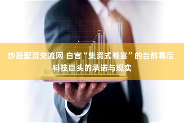 炒股配资交流网 白宫“集资式晚宴”的台前幕后 科技巨头的承诺与现实