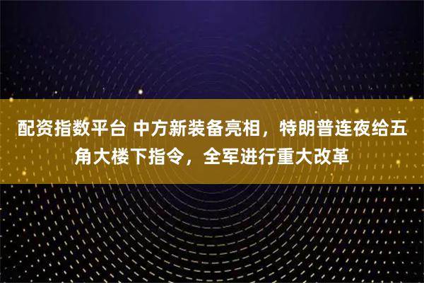 配资指数平台 中方新装备亮相，特朗普连夜给五角大楼下指令，全军进行重大改革