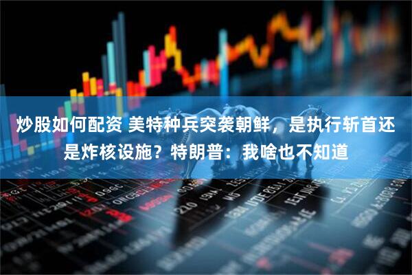 炒股如何配资 美特种兵突袭朝鲜，是执行斩首还是炸核设施？特朗普：我啥也不知道