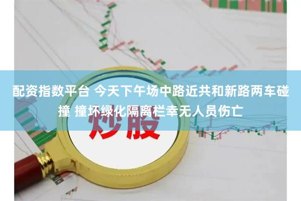 配资指数平台 今天下午场中路近共和新路两车碰撞 撞坏绿化隔离栏幸无人员伤亡