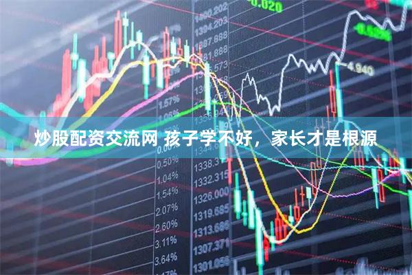 炒股配资交流网 孩子学不好，家长才是根源
