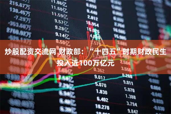炒股配资交流网 财政部：“十四五”时期财政民生投入近100万亿元