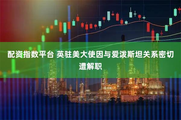 配资指数平台 英驻美大使因与爱泼斯坦关系密切遭解职