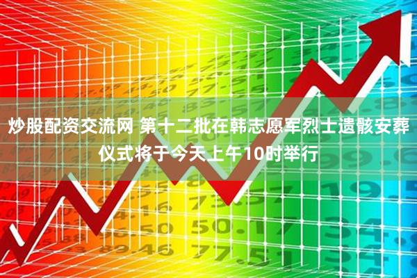 炒股配资交流网 第十二批在韩志愿军烈士遗骸安葬仪式将于今天上午10时举行