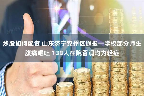 炒股如何配资 山东济宁兖州区通报一学校部分师生腹痛呕吐 138人在院留观均为轻症