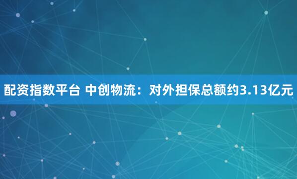 配资指数平台 中创物流：对外担保总额约3.13亿元