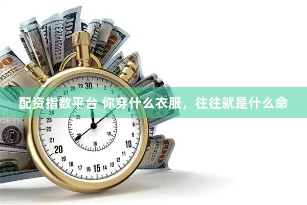 配资指数平台 你穿什么衣服，往往就是什么命