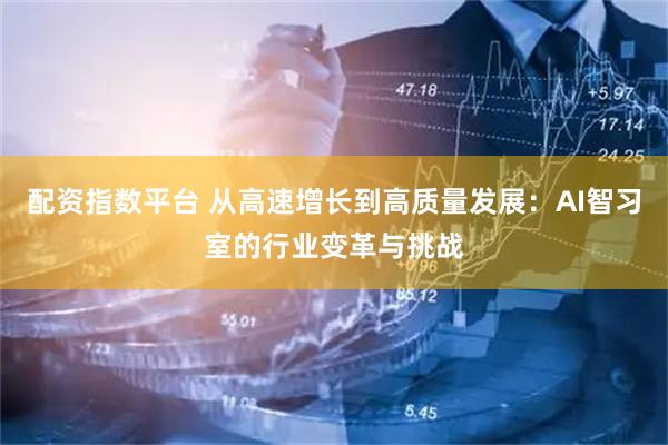 配资指数平台 从高速增长到高质量发展：AI智习室的行业变革与挑战