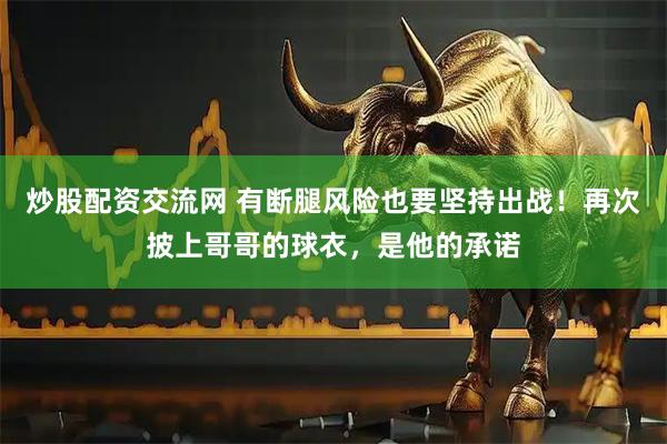 炒股配资交流网 有断腿风险也要坚持出战！再次披上哥哥的球衣，是他的承诺