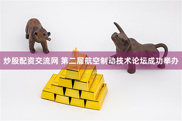 炒股配资交流网 第二届航空制动技术论坛成功举办