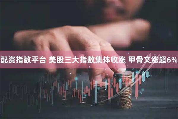 配资指数平台 美股三大指数集体收涨 甲骨文涨超6%