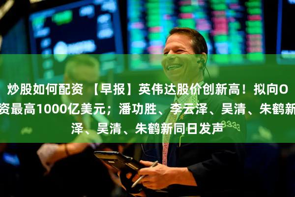 炒股如何配资 【早报】英伟达股价创新高！拟向OpenAI投资最高1000亿美元；潘功胜、李云泽、吴清、朱鹤新同日发声