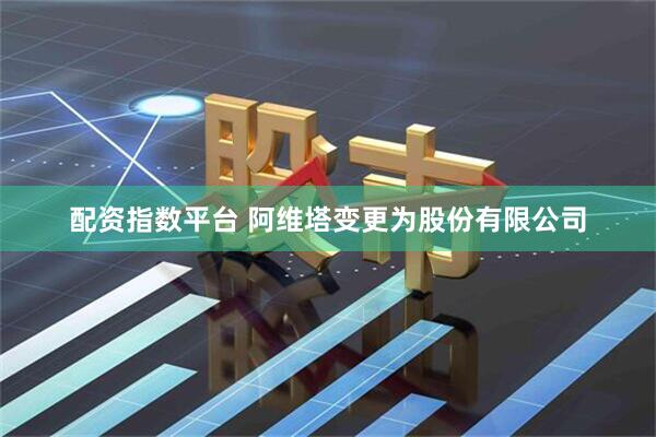 配资指数平台 阿维塔变更为股份有限公司