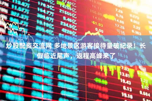 炒股配资交流网 多地景区游客接待量破纪录！长假临近尾声，返程高峰来了