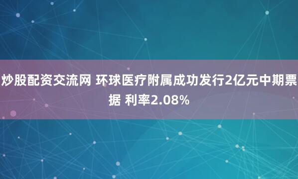 炒股配资交流网 环球医疗附属成功发行2亿元中期票据 利率2.08%