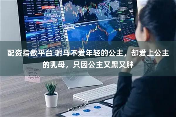 配资指数平台 驸马不爱年轻的公主，却爱上公主的乳母，只因公主又黑又胖