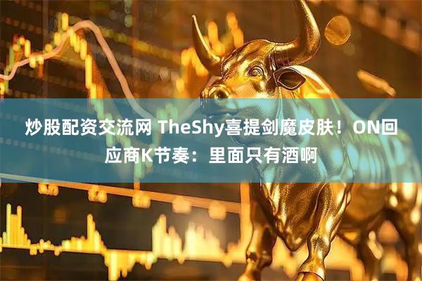 炒股配资交流网 TheShy喜提剑魔皮肤！ON回应商K节奏：里面只有酒啊