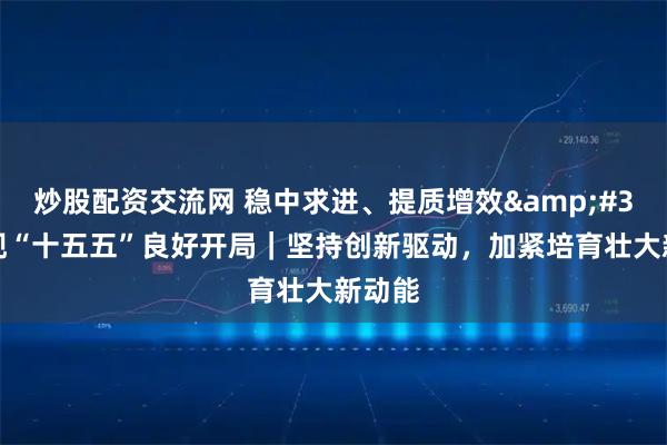 炒股配资交流网 稳中求进、提质增效 实现“十五五”良好开局|坚持创新驱动,加紧培育壮大新动能