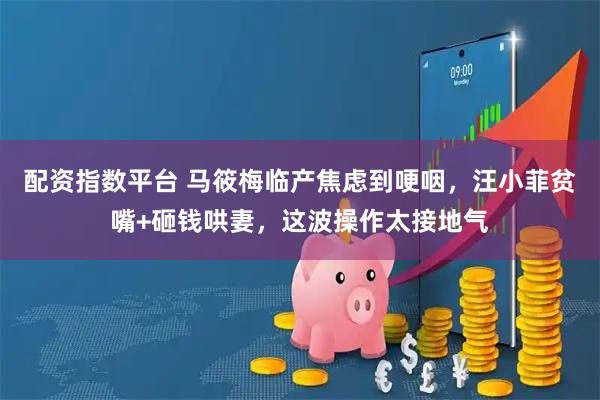 配资指数平台 马筱梅临产焦虑到哽咽，汪小菲贫嘴+砸钱哄妻，这波操作太接地气