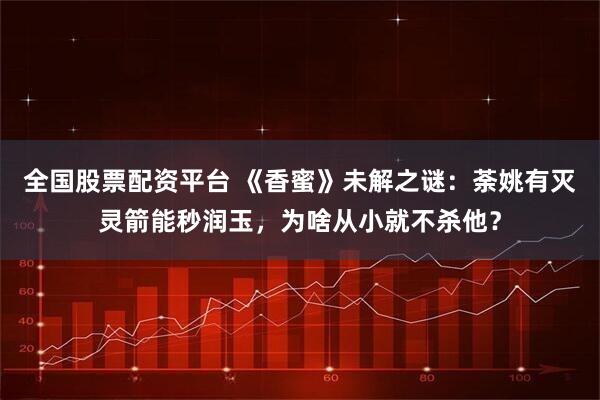 全国股票配资平台 《香蜜》未解之谜：荼姚有灭灵箭能秒润玉，为啥从小就不杀他？