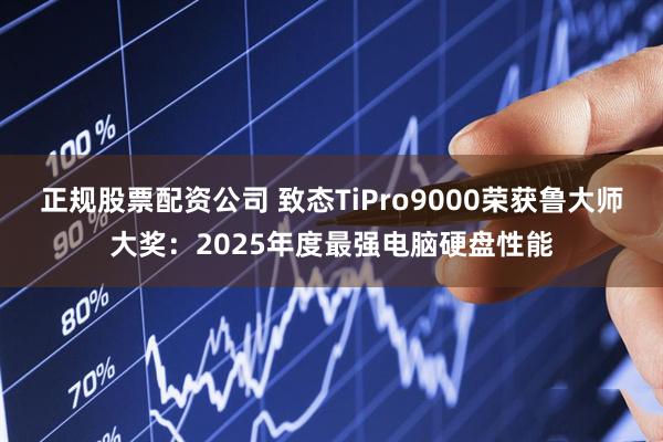 正规股票配资公司 致态TiPro9000荣获鲁大师大奖：2025年度最强电脑硬盘性能